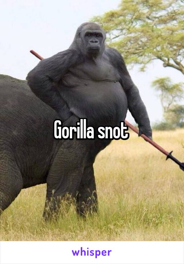 Gorilla snot 