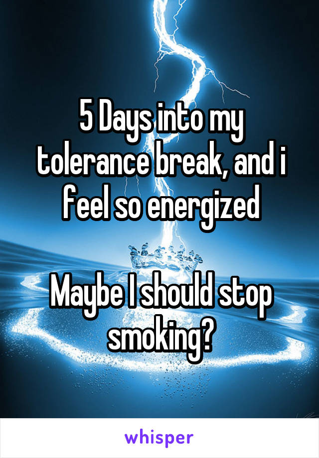 5 Days into my tolerance break, and i feel so energized

Maybe I should stop smoking?