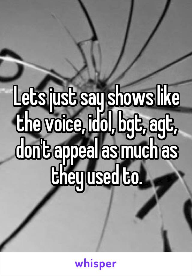 Lets just say shows like the voice, idol, bgt, agt, don't appeal as much as they used to.