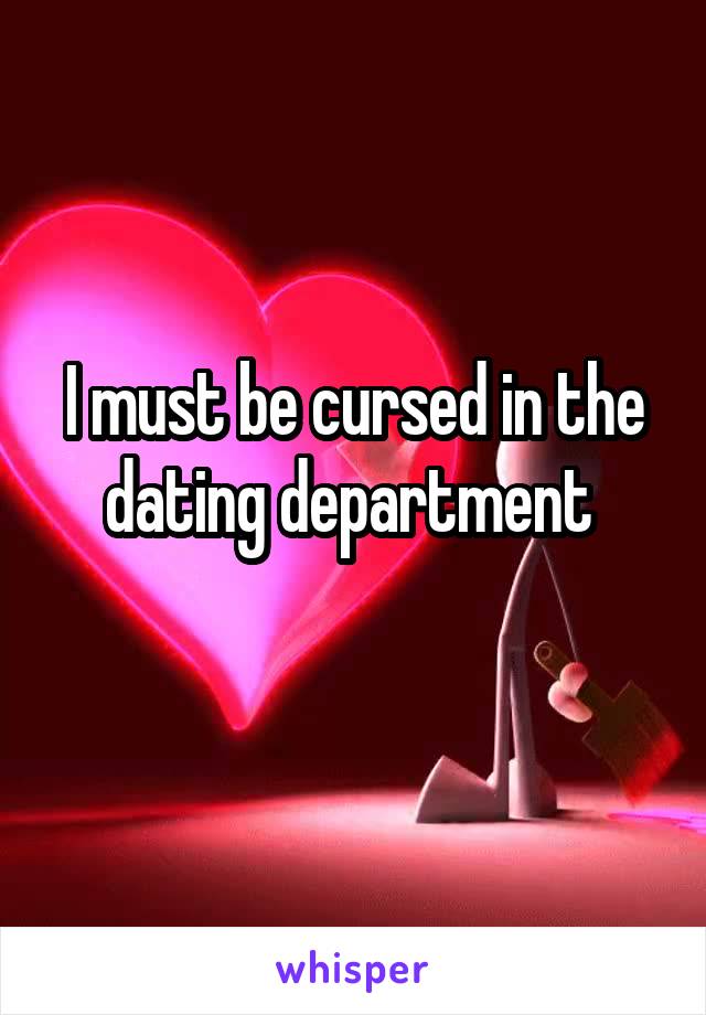 I must be cursed in the dating department 
