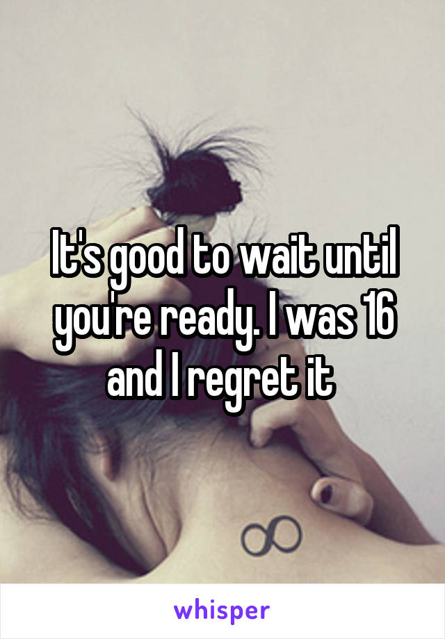 It's good to wait until you're ready. I was 16 and I regret it 