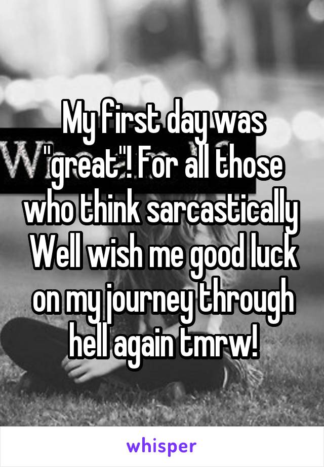 My first day was "great"! For all those who think sarcastically 
Well wish me good luck on my journey through hell again tmrw!