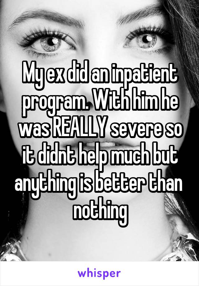 My ex did an inpatient program. With him he was REALLY severe so it didnt help much but anything is better than  nothing