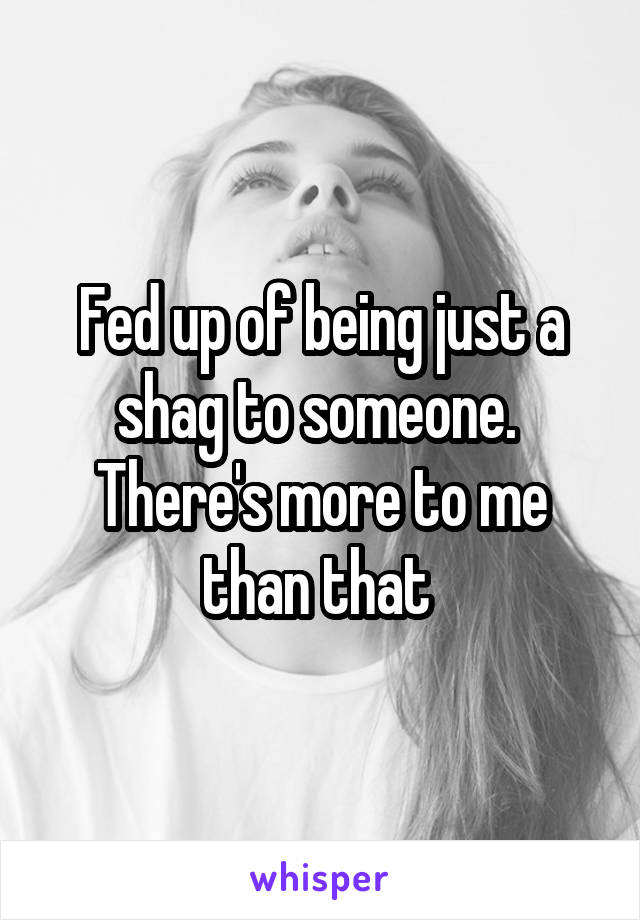 Fed up of being just a shag to someone.  There's more to me than that 