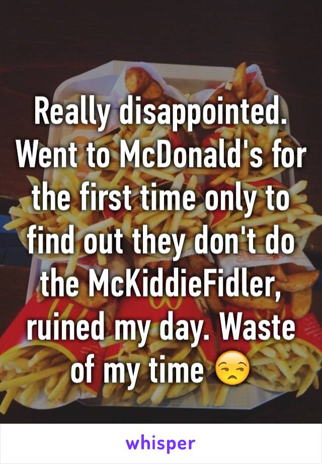 Really disappointed. Went to McDonald's for the first time only to find out they don't do the McKiddieFidler, ruined my day. Waste of my time 😒