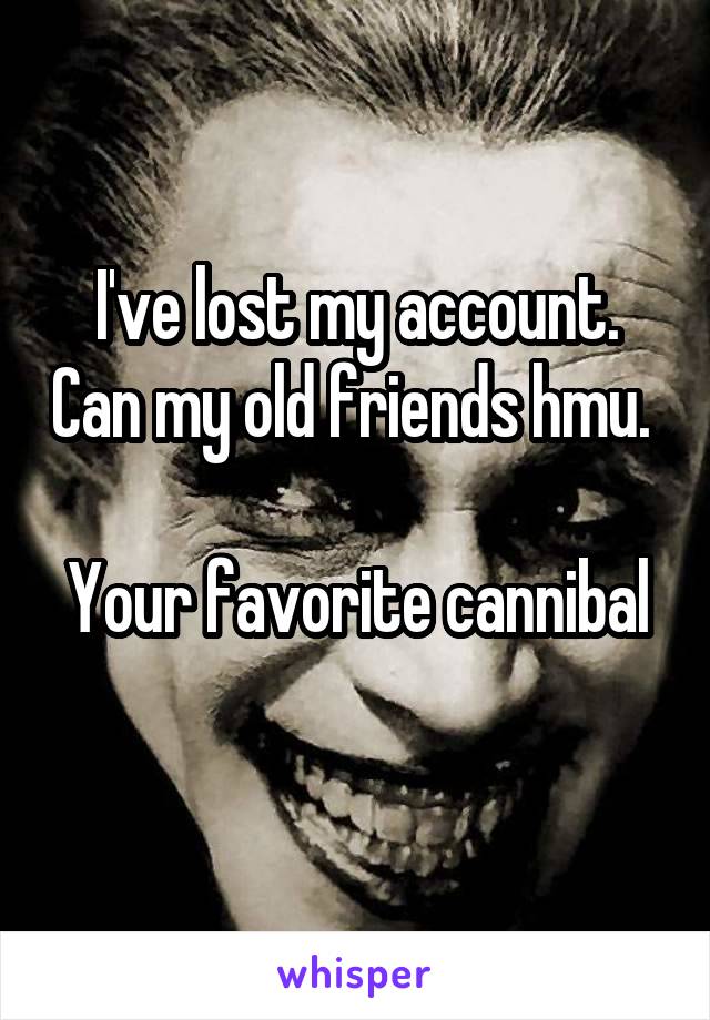 I've lost my account. Can my old friends hmu. 

Your favorite cannibal 