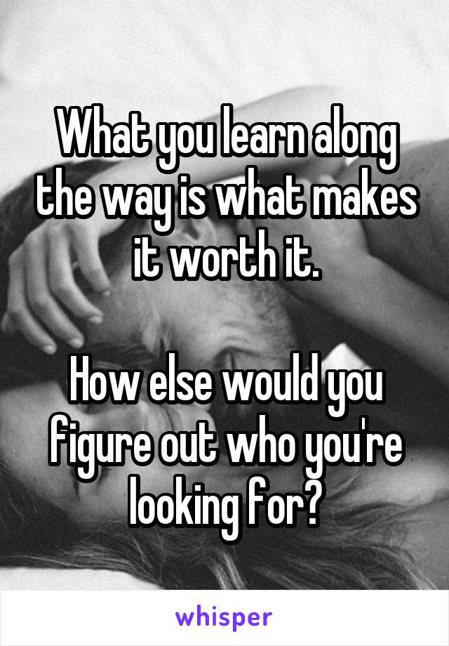 What you learn along the way is what makes it worth it.

How else would you figure out who you're looking for?