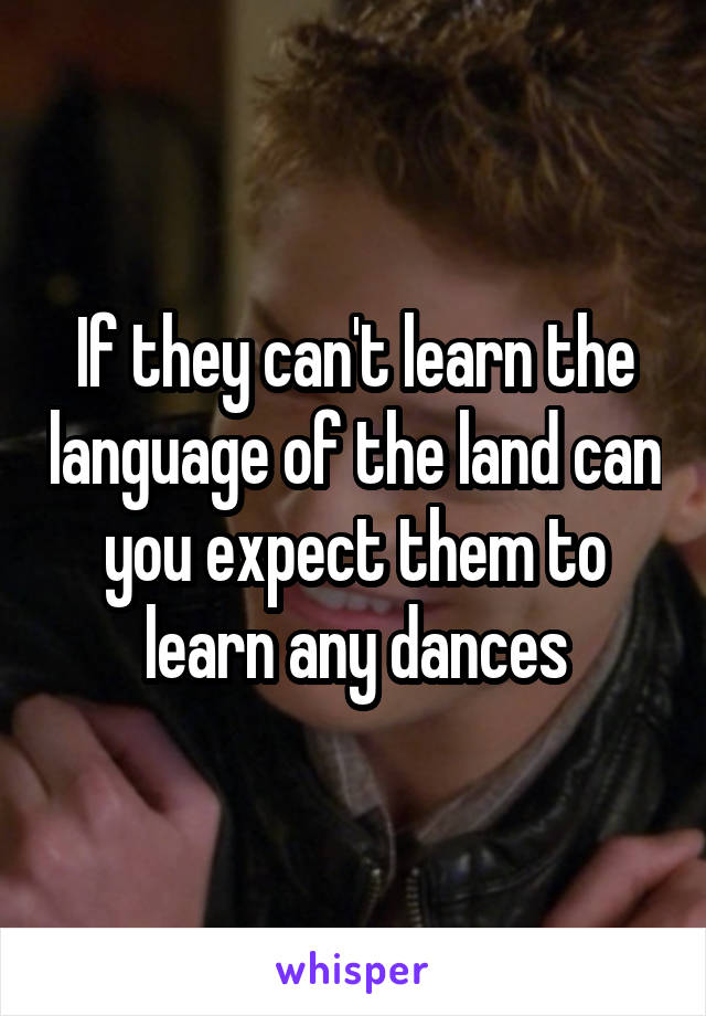 If they can't learn the language of the land can you expect them to learn any dances