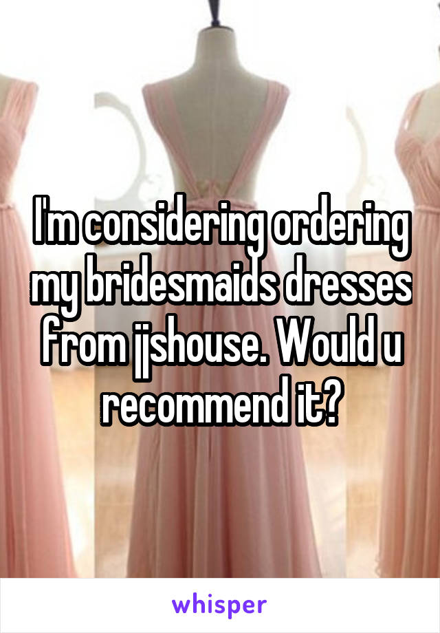 I'm considering ordering my bridesmaids dresses from jjshouse. Would u recommend it?