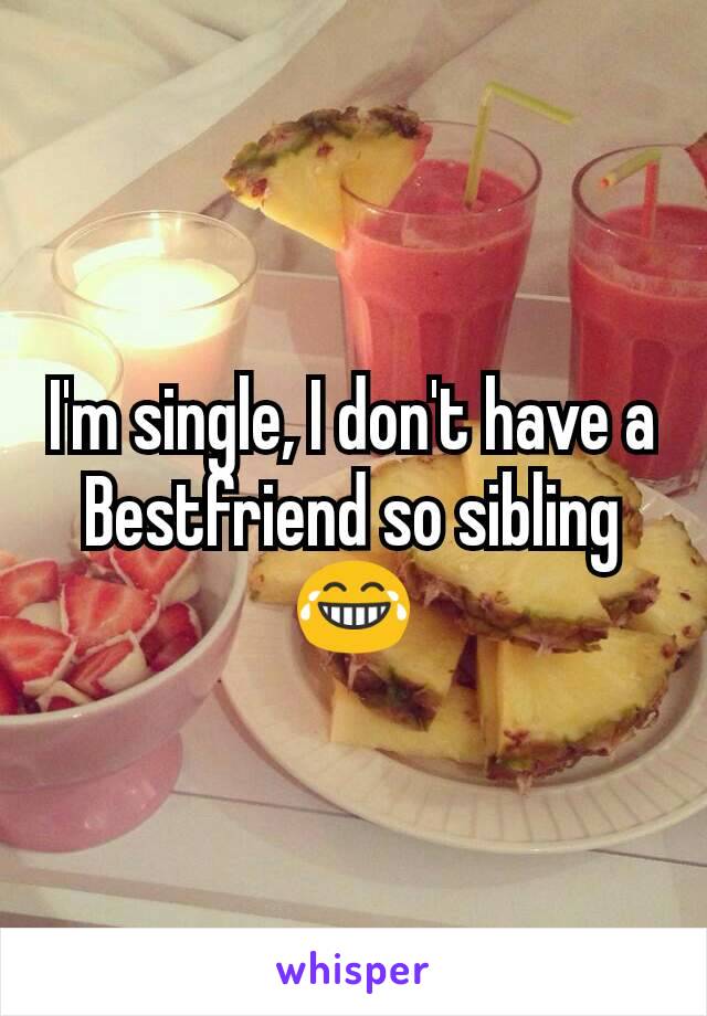 I'm single, I don't have a Bestfriend so sibling 😂