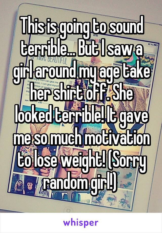 This is going to sound terrible... But I saw a girl around my age take her shirt off. She looked terrible! It gave me so much motivation to lose weight! (Sorry random girl!) 
