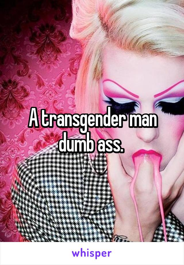 A transgender man dumb ass. 