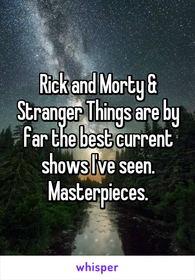 Rick and Morty & Stranger Things are by far the best current shows I've seen. Masterpieces.