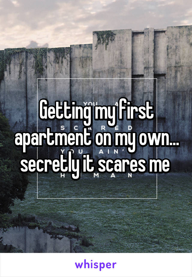 Getting my first apartment on my own... secretly it scares me 