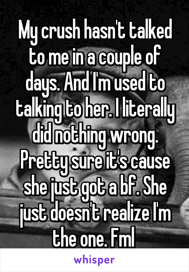 My crush hasn't talked to me in a couple of days. And I'm used to talking to her. I literally did nothing wrong. Pretty sure it's cause she just got a bf. She just doesn't realize I'm the one. Fml 