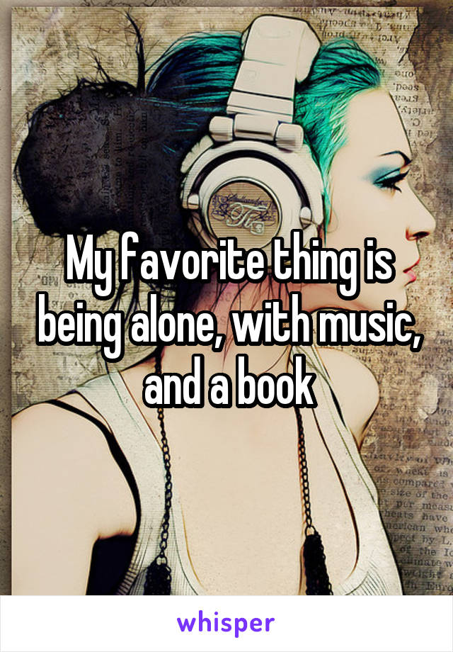 My favorite thing is being alone, with music, and a book