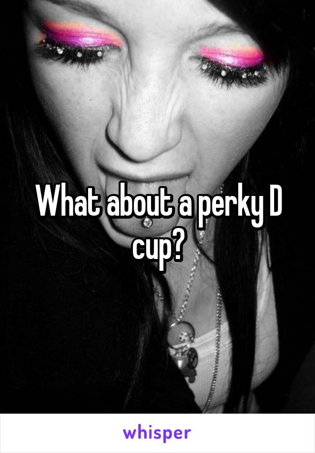 What about a perky D cup?