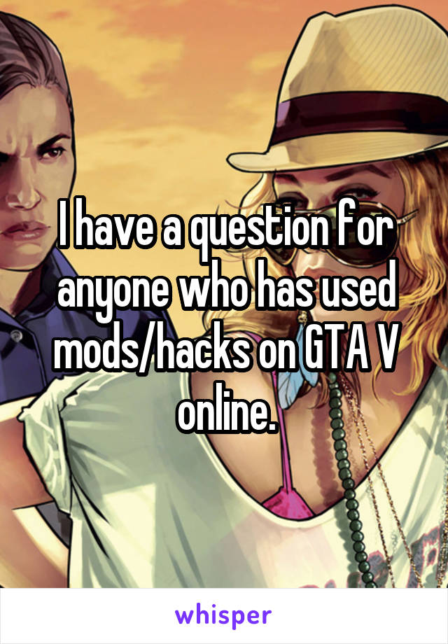 I have a question for anyone who has used mods/hacks on GTA V online.