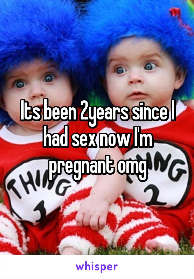 Its been 2years since I had sex now I'm pregnant omg