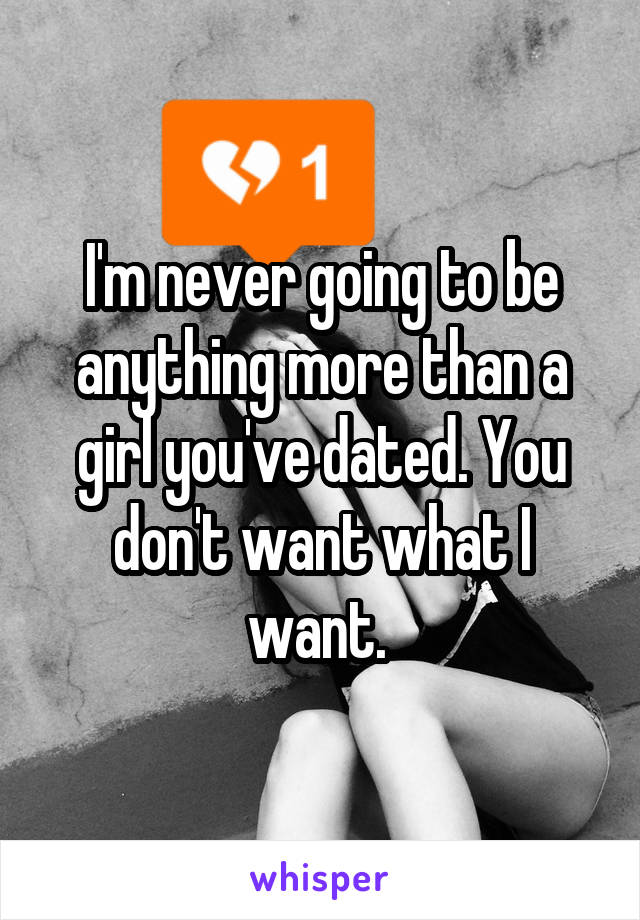 I'm never going to be anything more than a girl you've dated. You don't want what I want. 