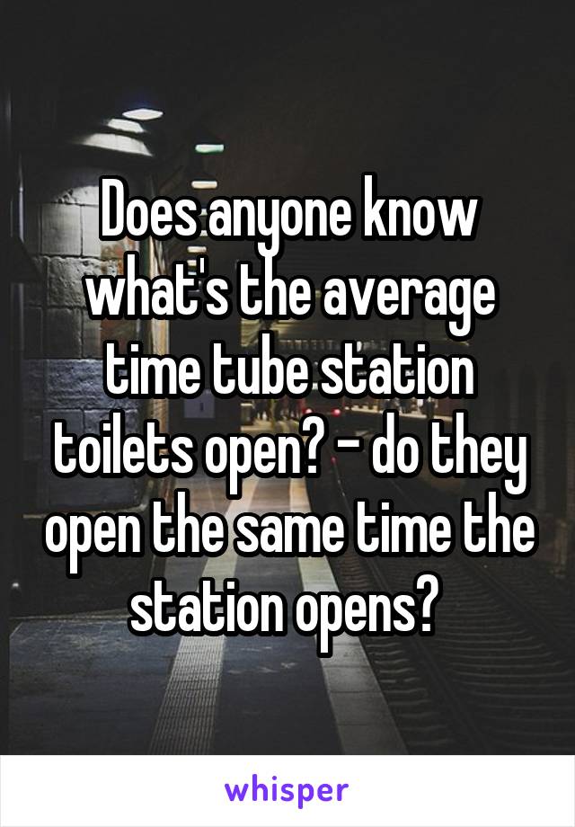 Does anyone know what's the average time tube station toilets open? - do they open the same time the station opens? 