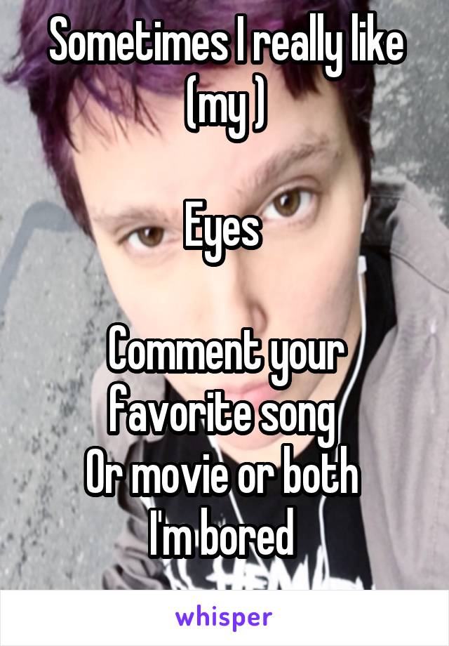 Sometimes I really like (my )

Eyes 

Comment your favorite song 
Or movie or both 
I'm bored 
