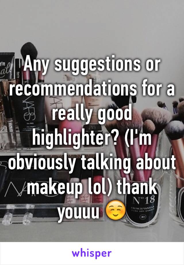 Any suggestions or recommendations for a really good highlighter? (I'm obviously talking about makeup lol) thank youuu ☺️