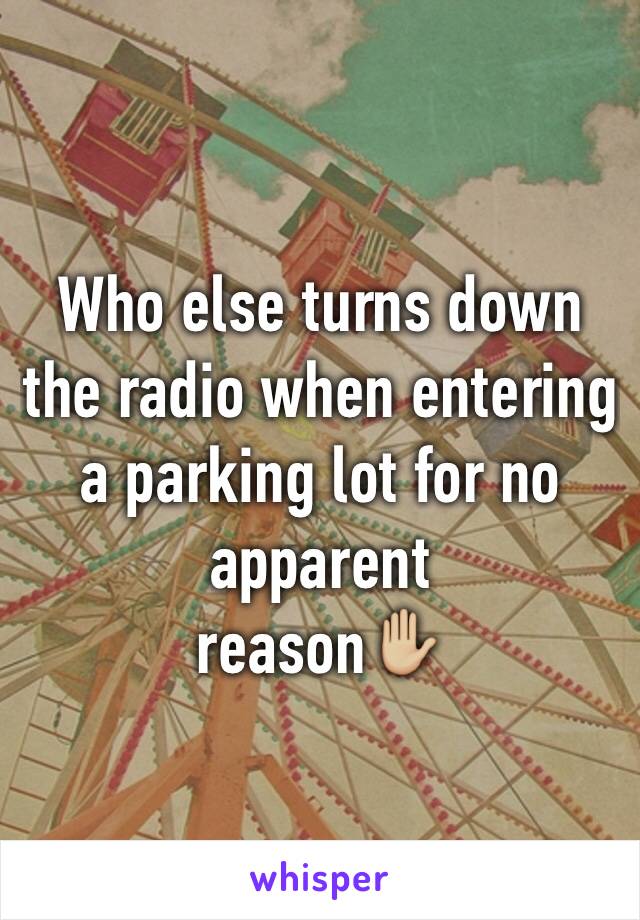 Who else turns down the radio when entering a parking lot for no apparent 
reason✋🏼