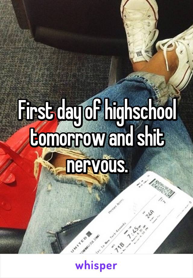 First day of highschool tomorrow and shit nervous.