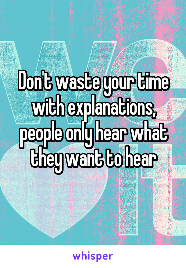 Don't waste your time with explanations, people only hear what they want to hear
