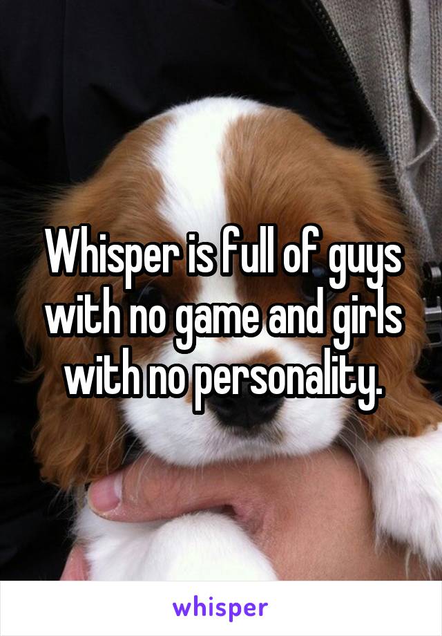 Whisper is full of guys with no game and girls with no personality.