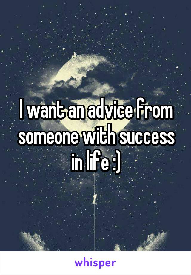 I want an advice from someone with success in life :)