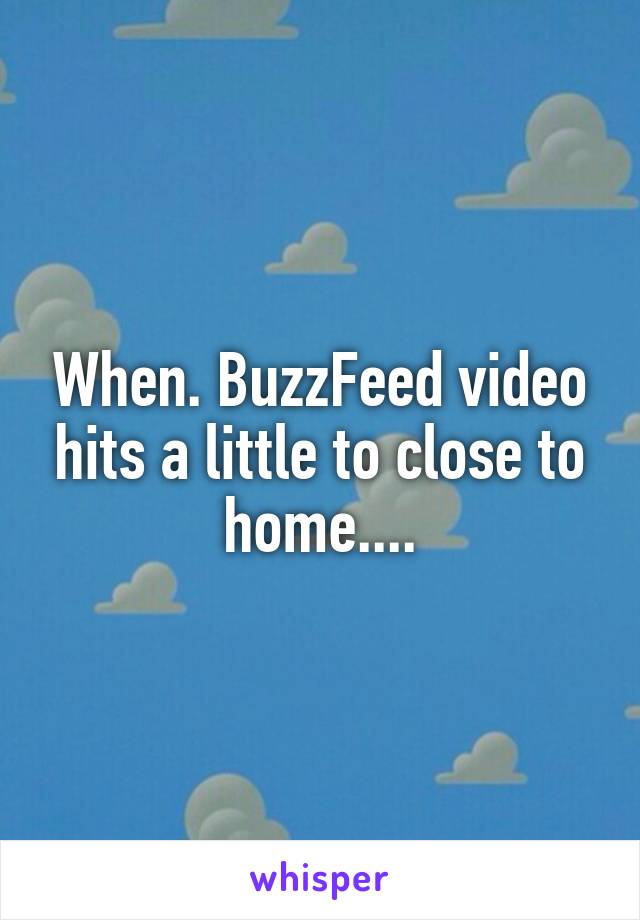 When. BuzzFeed video hits a little to close to home....