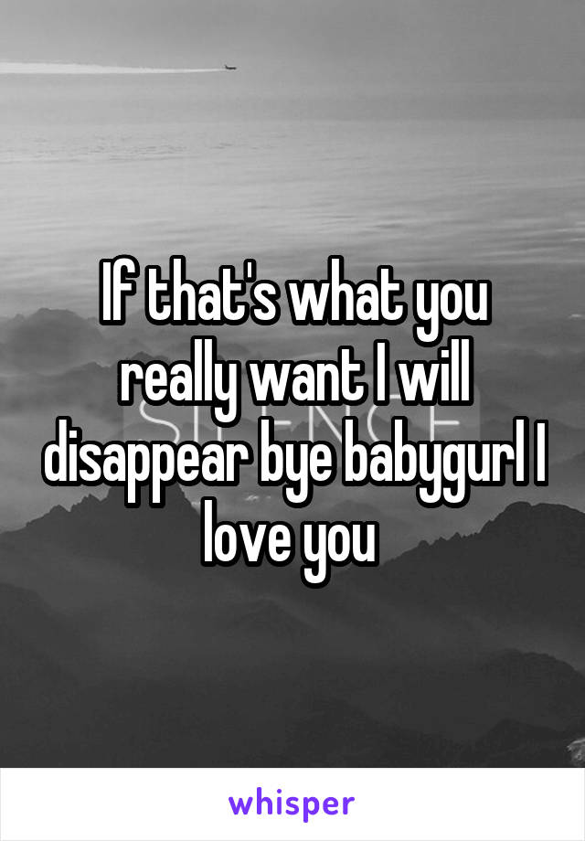 If that's what you really want I will disappear bye babygurl I love you 