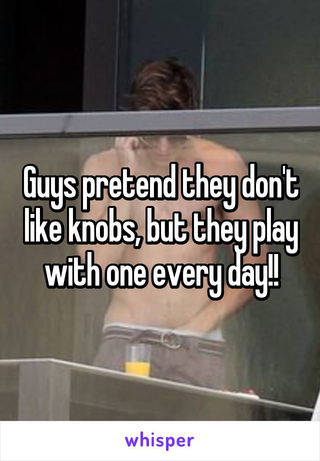 Guys pretend they don't like knobs, but they play with one every day!!