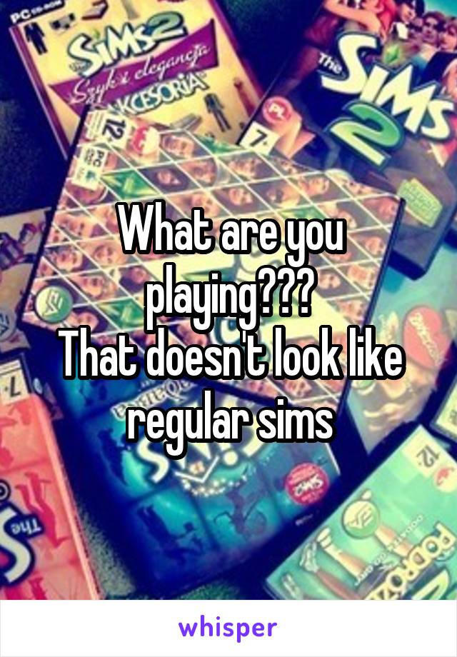 What are you playing???
That doesn't look like regular sims