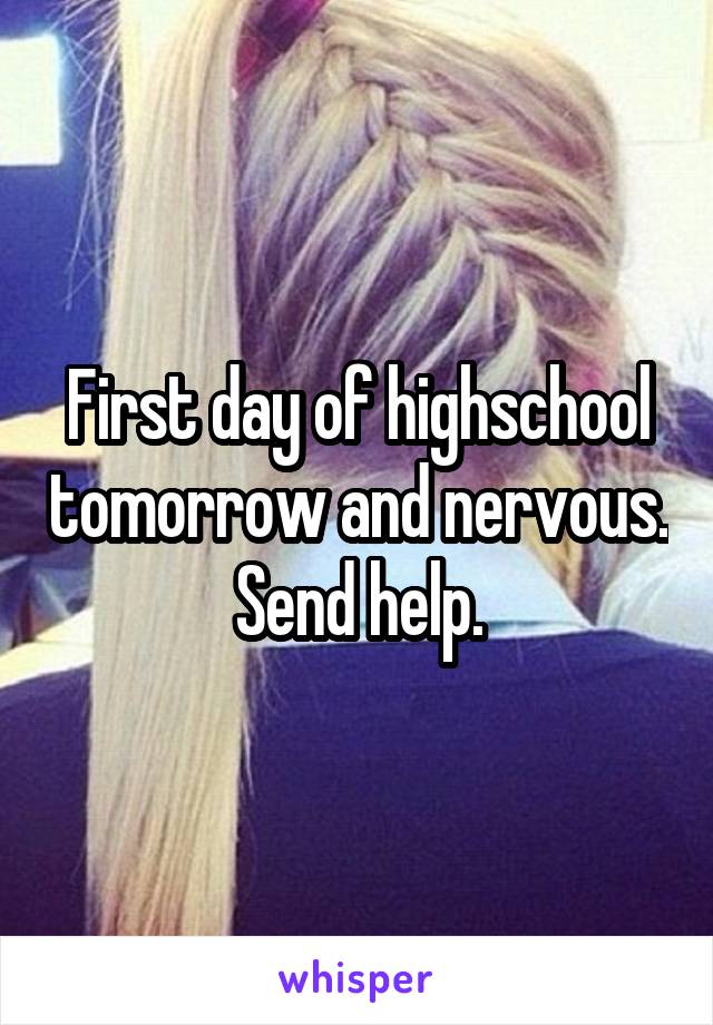 First day of highschool tomorrow and nervous. Send help.