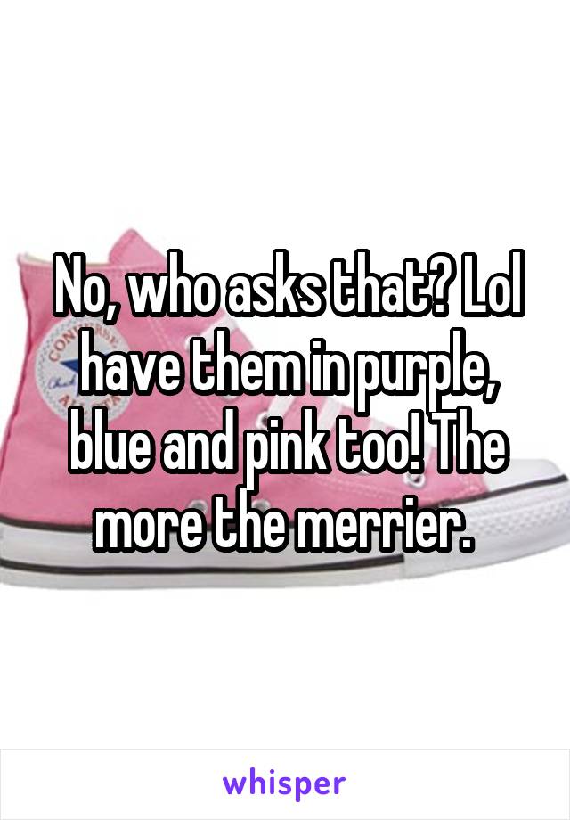 No, who asks that? Lol have them in purple, blue and pink too! The more the merrier. 