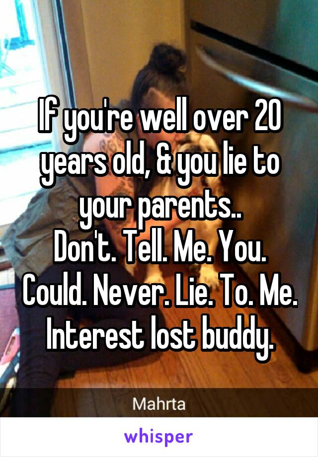 If you're well over 20 years old, & you lie to your parents..
Don't. Tell. Me. You. Could. Never. Lie. To. Me.
Interest lost buddy.