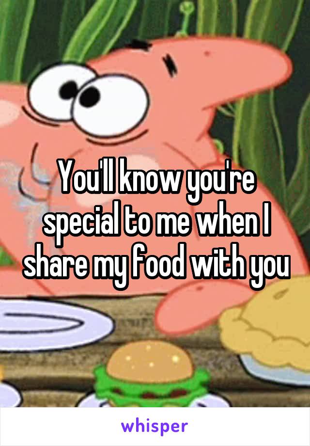 You'll know you're special to me when I share my food with you