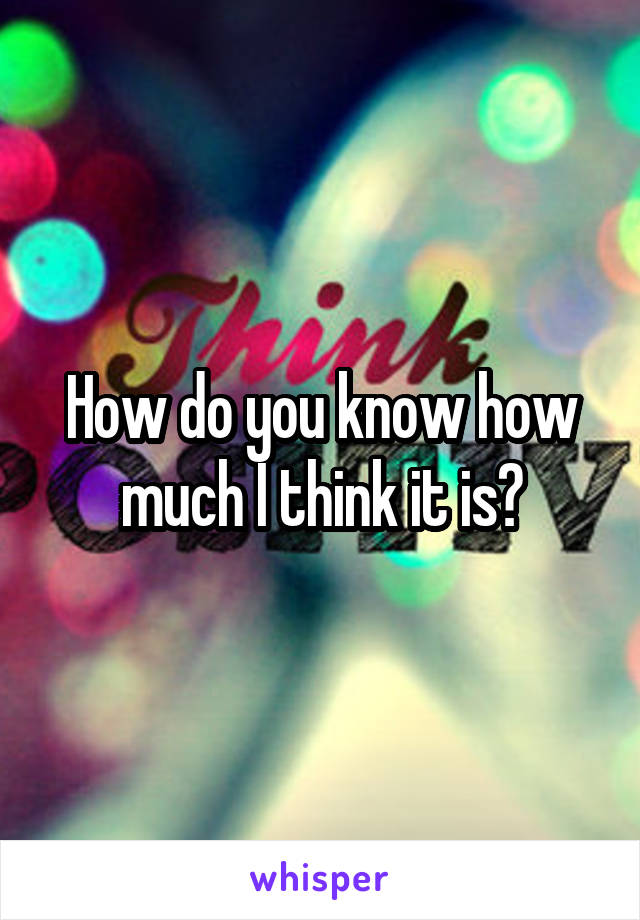 How do you know how much I think it is?