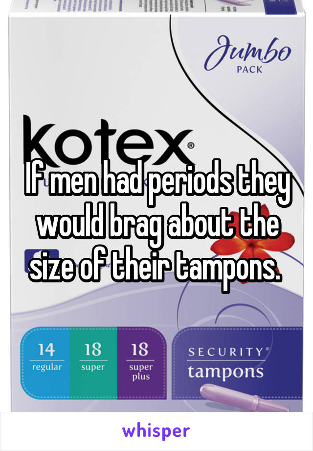 If men had periods they would brag about the size of their tampons. 