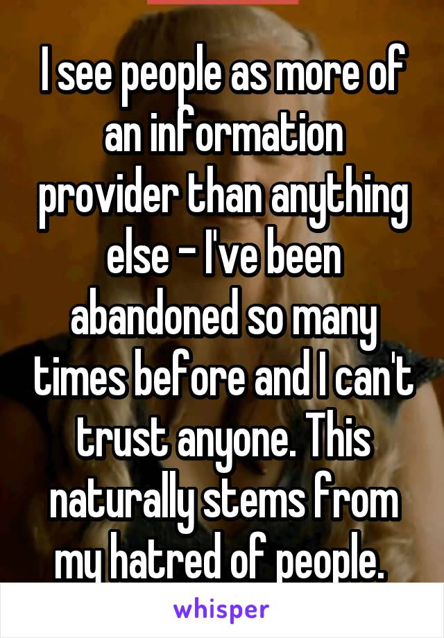 I see people as more of an information provider than anything else - I've been abandoned so many times before and I can't trust anyone. This naturally stems from my hatred of people. 