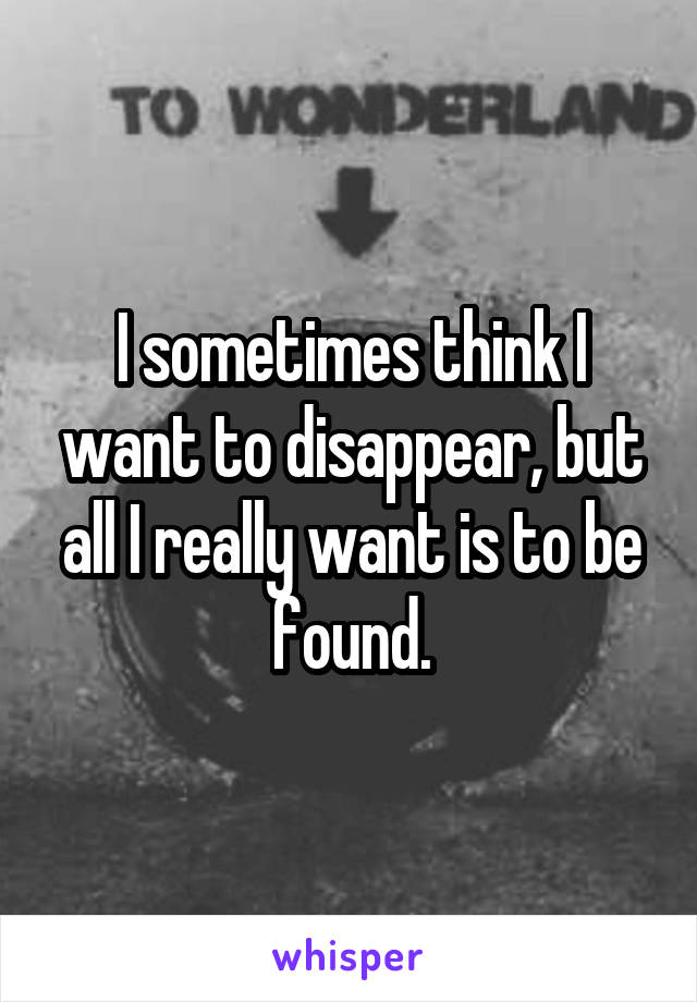 I sometimes think I want to disappear, but all I really want is to be found.