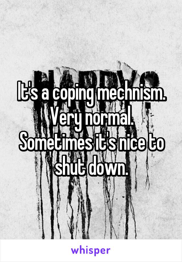 It's a coping mechnism. Very normal. Sometimes it's nice to shut down.