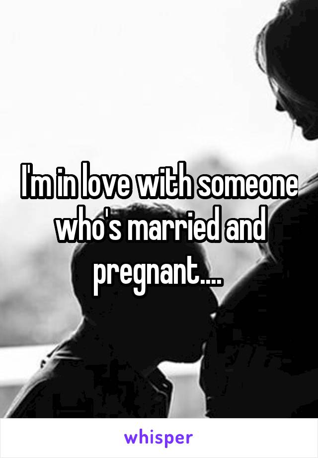 I'm in love with someone who's married and pregnant.... 