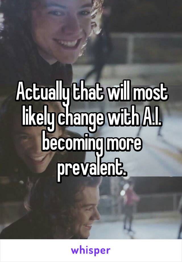 Actually that will most likely change with A.I. becoming more prevalent.