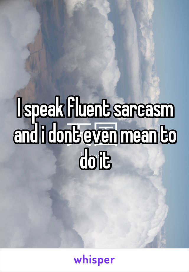 I speak fluent sarcasm and i dont even mean to do it