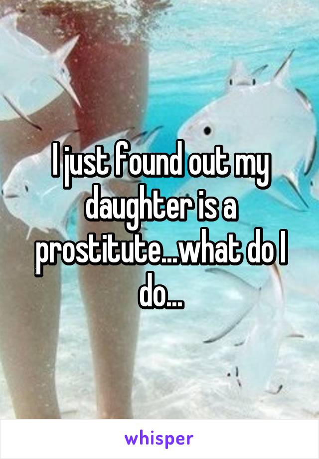 I just found out my daughter is a prostitute...what do I do...