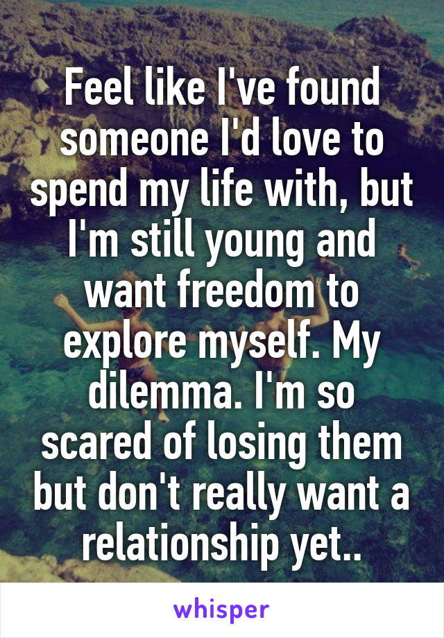 Feel like I've found someone I'd love to spend my life with, but I'm still young and want freedom to explore myself. My dilemma. I'm so scared of losing them but don't really want a relationship yet..